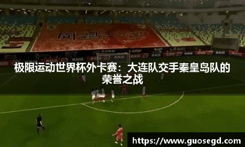 极限运动世界杯外卡赛：大连队交手秦皇岛队的荣誉之战